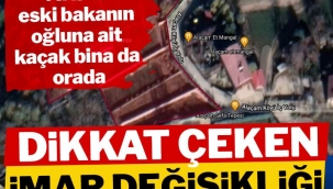 Dikkat çeken imar değişikliği! AKP’li eski bakanın oğluna ait kaçak bina da orada