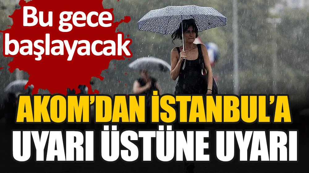 AKOM’dan İstanbul’a uyarı üstüne uyarı. Bu gece başlayacak
