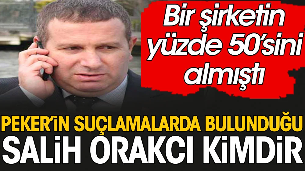 Sedat Peker’in suçlamalarda bulunduğu Salih Orakcı kimdir? Bir şirketin yüzde 50’sini almıştı