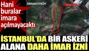 İstanbul’da bir askeri alana daha imar izni. Hani buralar imara açılmayacaktı