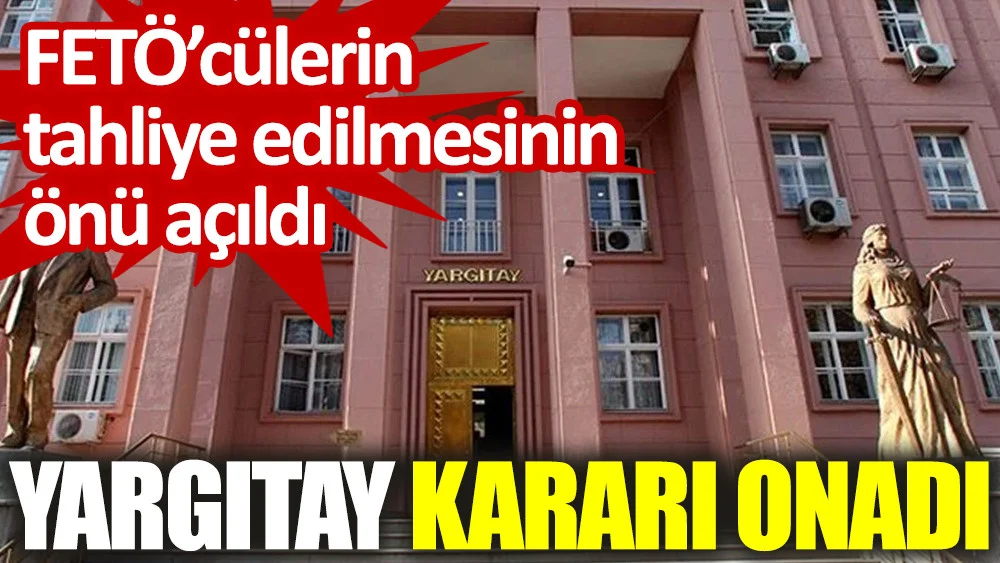 FETÖ’cülerin tahliye edilmesinin önü açıldı. Yargıtay kararı onadı