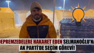 Depremzedelere hakaret eden Selmanoğlu’na AK Parti’de seçim görevi!