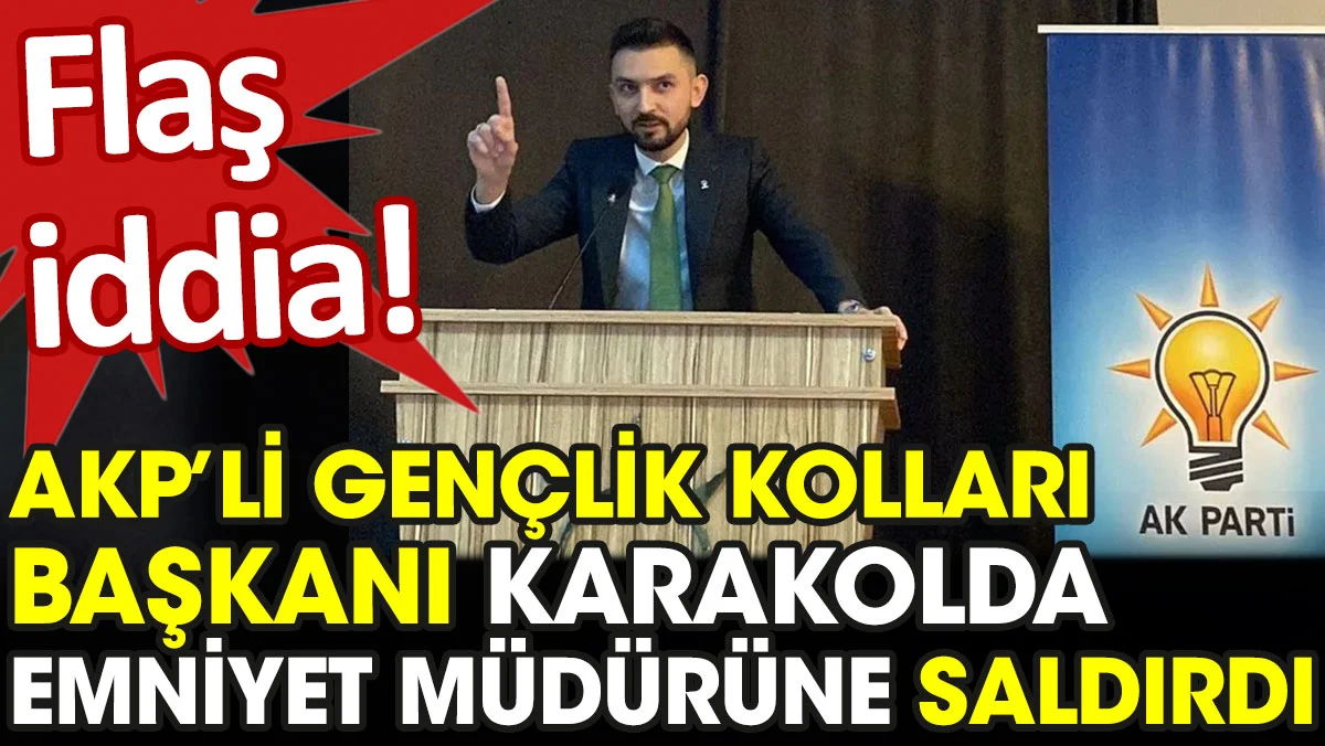 AKP’li Gençlik Kolları Başkanı karakolda Emniyet Müdürüne saldırdı iddiası