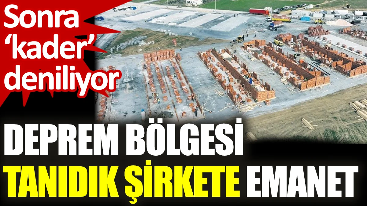 Deprem bölgesi tanıdık şirkete emanet. Sonra ‘kader’ deniliyor
