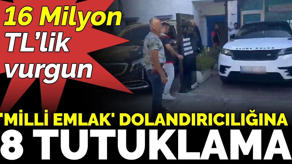 16 Milyon TL’lik 'Milli Emlak' dolandırıcılığına 8 tutuklama