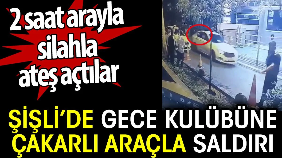 Şişli’de gece kulübüne çakarlı araçla saldırı. 2 saat arayla silahla ateş açtılar