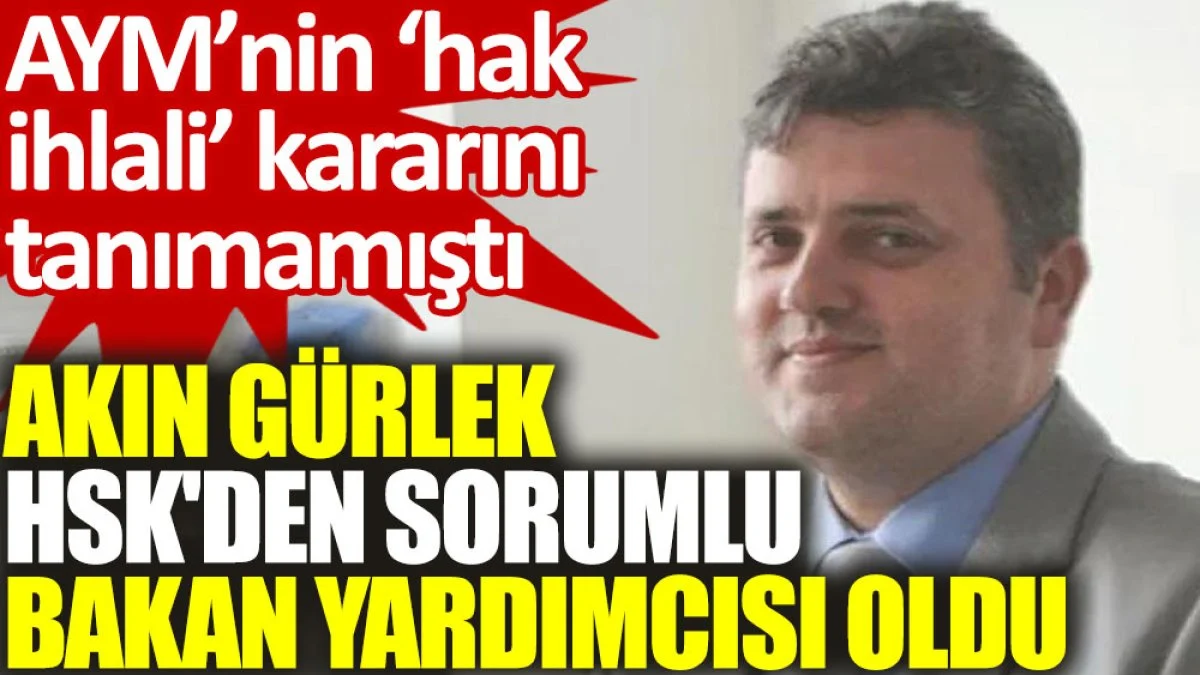 Akın Gürlek, HSK'den sorumlu bakan yardımcısı oldu. AYM’nin ‘hak ihlali’ kararını tanımamıştı