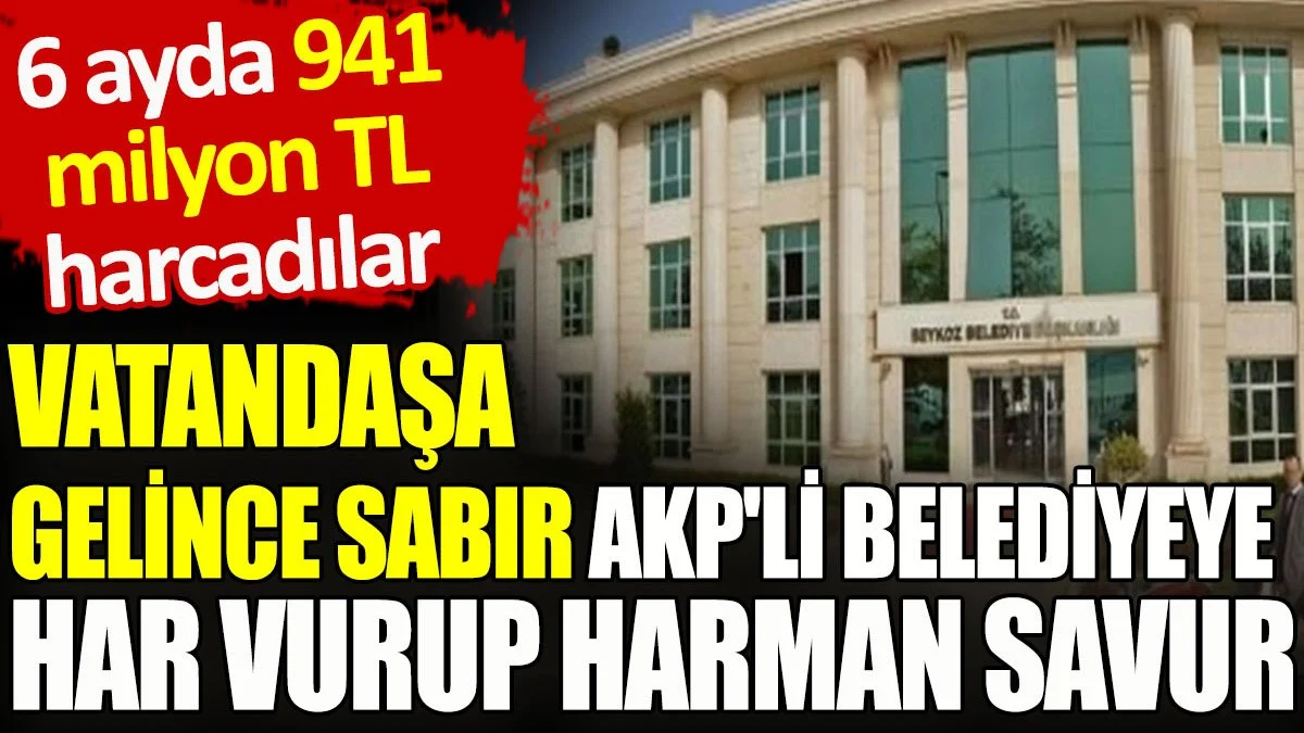 Vatandaşa gelince sabır AKP’li belediyeye har vurup harman savur