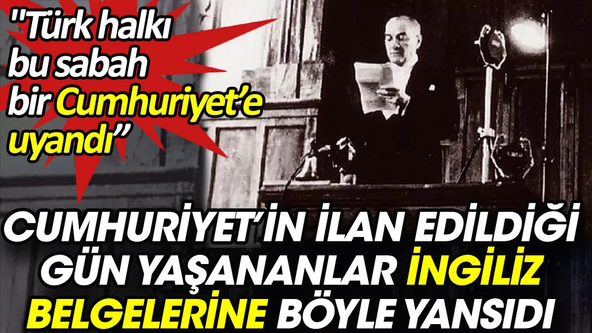 Cumhuriyet’in ilan edildiği gün yaşananlar İngiliz belgelerine böyle yansıdı