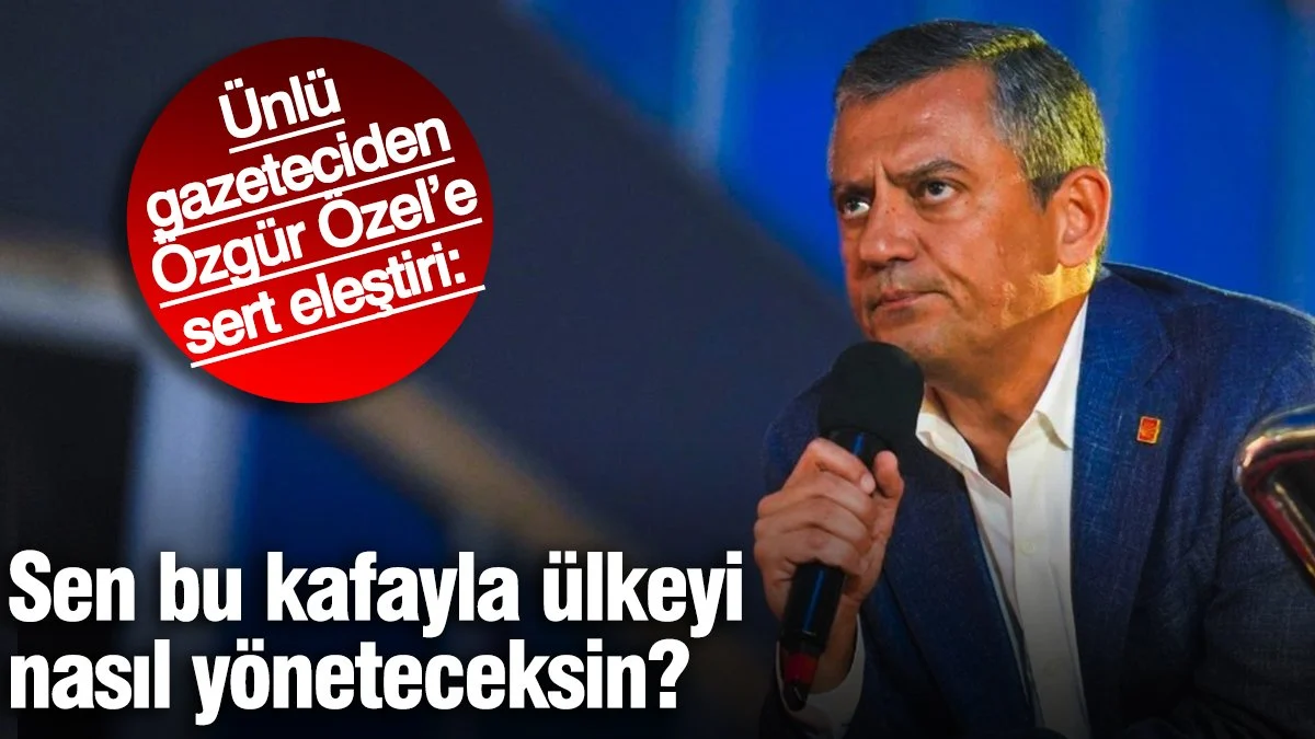 Ünlü gazeteciden Özgür Özel’e sert eleştiri: Bu kafayla sen ülkeyi nasıl yöneteceksin?